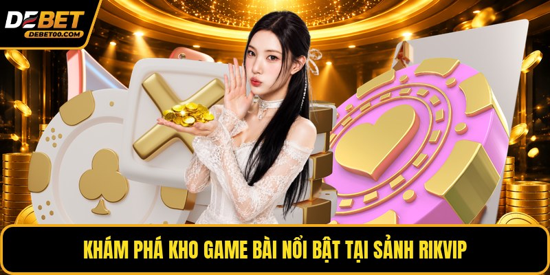 Sảnh RikVip - Khám Phá Kho Game Bài Nổi Bật Tại Debet